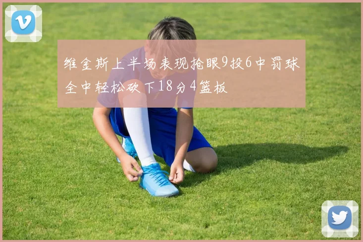维金斯上半场表现抢眼9投6中罚球全中轻松砍下18分4篮板
