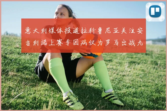 意大利媒体报道拉科鲁尼亚关注安吉利诺上赛季因病仅为罗马出战九场