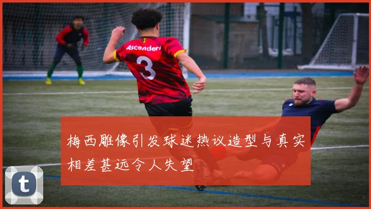 梅西雕像引发球迷热议造型与真实相差甚远令人失望