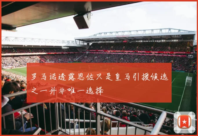罗马诺透露恩佐只是皇马引援候选之一并非唯一选择