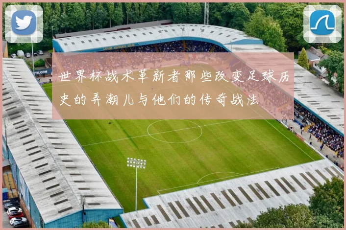 世界杯战术革新者那些改变足球历史的弄潮儿与他们的传奇战法