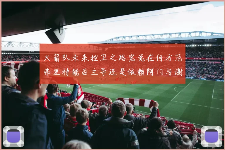 火箭队未来控卫之路究竟在何方范弗里特能否主导还是依赖阿门与谢泼德的表现