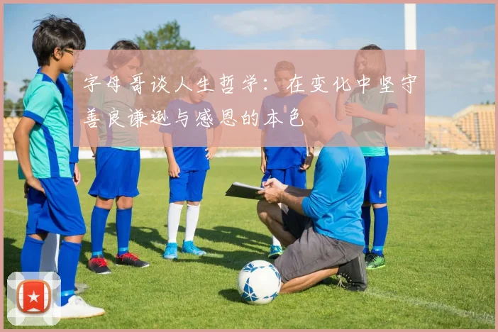 字母哥谈人生哲学：在变化中坚守善良谦逊与感恩的本色
