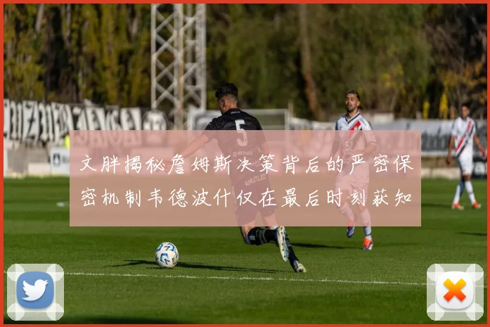 文胖揭秘詹姆斯决策背后的严密保密机制韦德波什仅在最后时刻获知消息