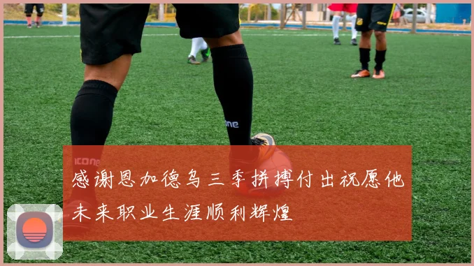 感谢恩加德乌三季拼搏付出祝愿他未来职业生涯顺利辉煌