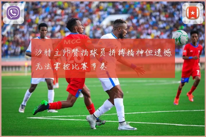 沙特主帅赞扬球员拼搏精神但遗憾无法掌控比赛节奏