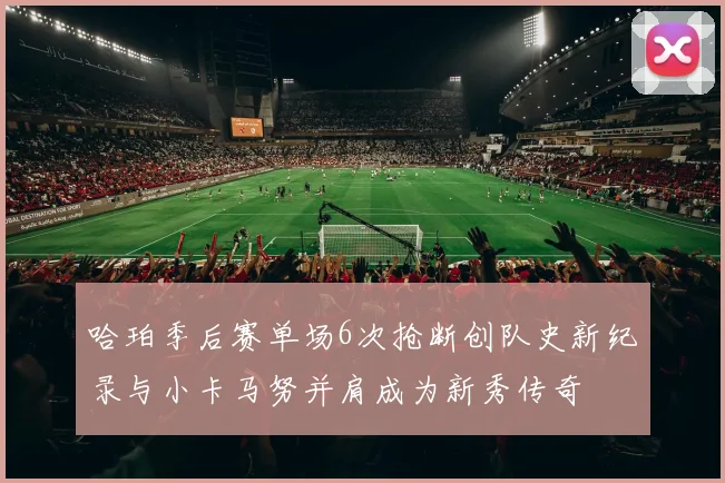 哈珀季后赛单场6次抢断创队史新纪录与小卡马努并肩成为新秀传奇