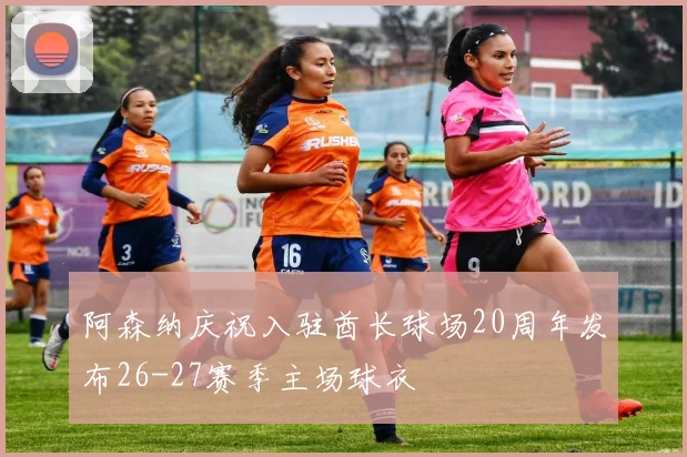 阿森纳庆祝入驻酋长球场20周年发布26-27赛季主场球衣