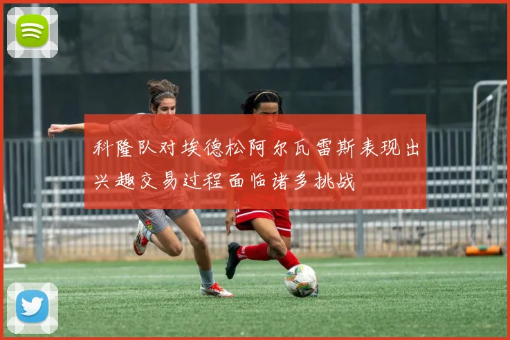 科隆队对埃德松阿尔瓦雷斯表现出兴趣交易过程面临诸多挑战