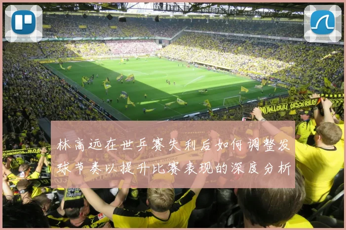 林高远在世乒赛失利后如何调整发球节奏以提升比赛表现的深度分析