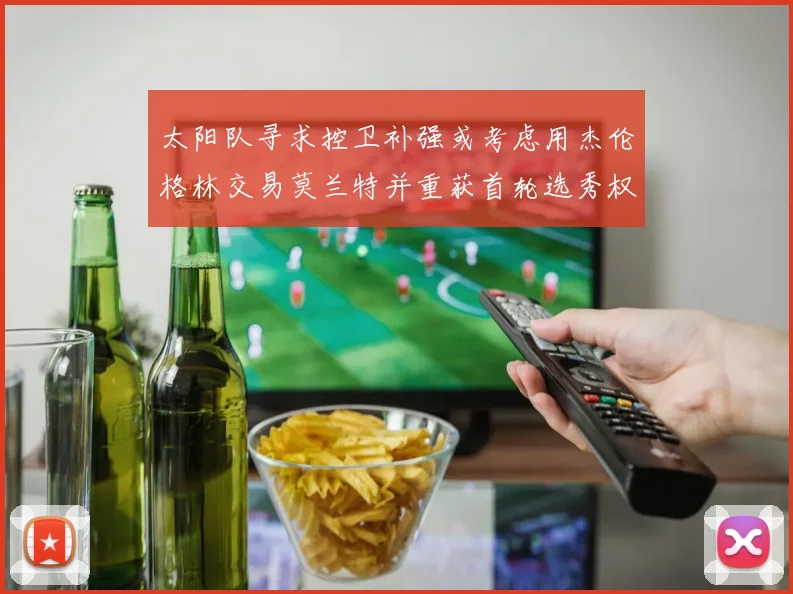 太阳队寻求控卫补强或考虑用杰伦格林交易莫兰特并重获首轮选秀权