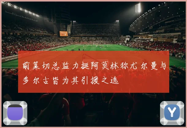 前莱切总监力挺阿莫林称尤尔曼与多尔古皆为其引援之选