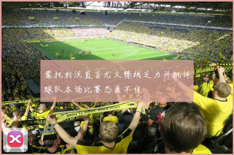 蒙托利沃直言尤文锋线乏力并批评球队本场比赛态度不佳