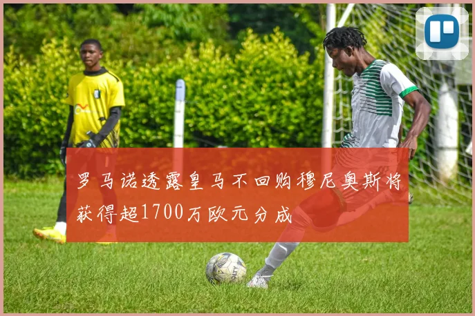 罗马诺透露皇马不回购穆尼奥斯将获得超1700万欧元分成