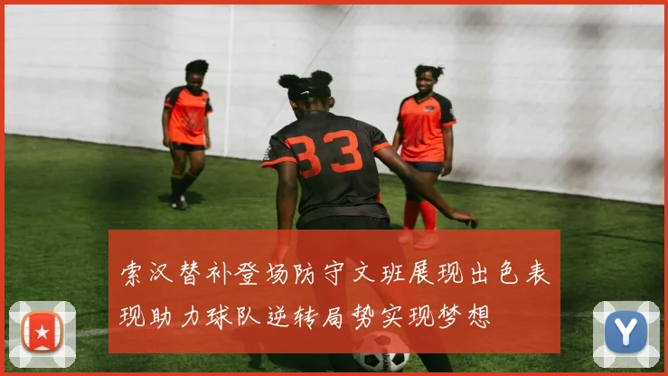 索汉替补登场防守文班展现出色表现助力球队逆转局势实现梦想