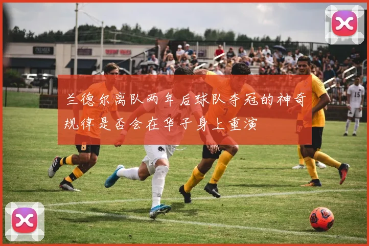 兰德尔离队两年后球队夺冠的神奇规律是否会在华子身上重演