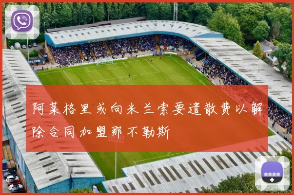 阿莱格里或向米兰索要遣散费以解除合同加盟那不勒斯