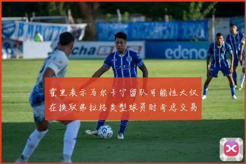 霍里表示马尔卡宁留队可能性大仅在换取弗拉格类型球员时考虑交易
