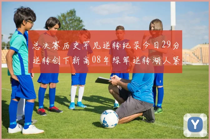 总决赛历史罕见逆转纪录今日29分逆转创下新高08年绿军逆转湖人紧随其后