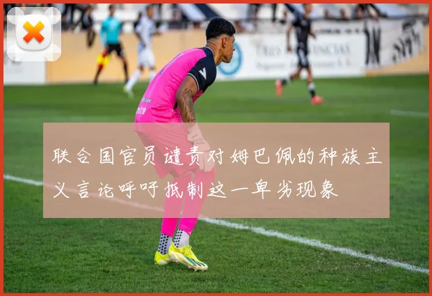 联合国官员谴责对姆巴佩的种族主义言论呼吁抵制这一卑劣现象