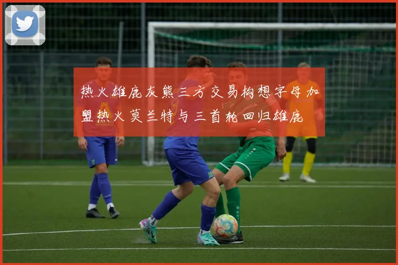 热火雄鹿灰熊三方交易构想字母加盟热火莫兰特与三首轮回归雄鹿