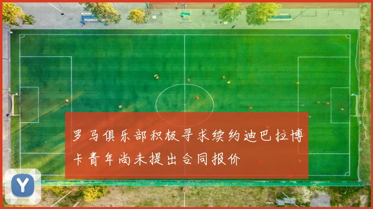 罗马俱乐部积极寻求续约迪巴拉博卡青年尚未提出合同报价