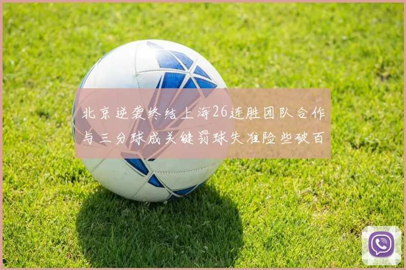 北京逆袭终结上海26连胜团队合作与三分球成关键罚球失准险些破百