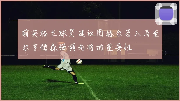 前英格兰球员建议图赫尔召入马奎尔亨德森强调老将的重要性