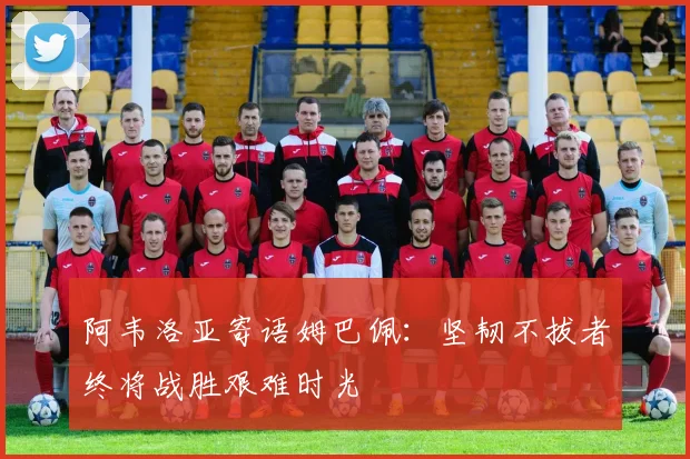 阿韦洛亚寄语姆巴佩：坚韧不拔者终将战胜艰难时光