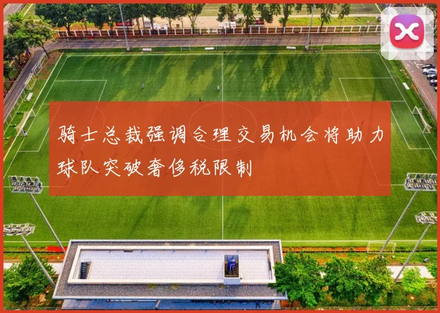 骑士总裁强调合理交易机会将助力球队突破奢侈税限制