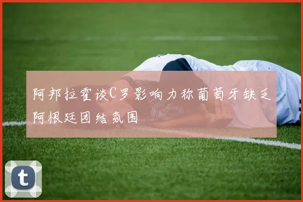 阿邦拉霍谈C罗影响力称葡萄牙缺乏阿根廷团结氛围