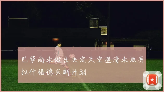 巴萨尚未做出决定天空澄清未放弃拉什福德买断计划