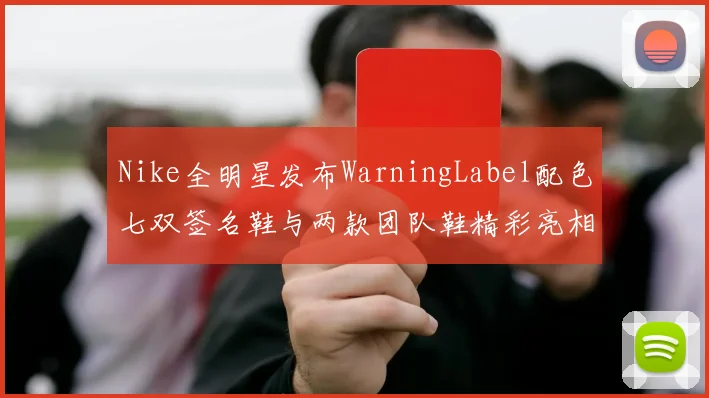 Nike全明星发布WarningLabel配色七双签名鞋与两款团队鞋精彩亮相