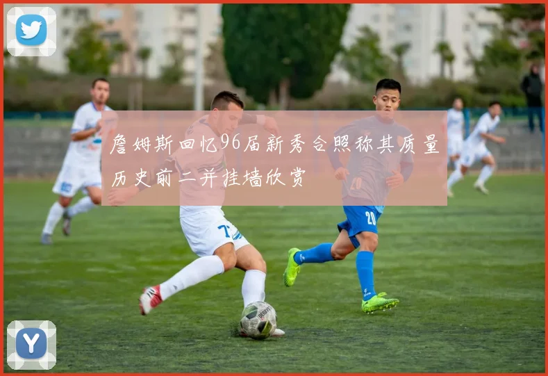 詹姆斯回忆96届新秀合照称其质量历史前二并挂墙欣赏