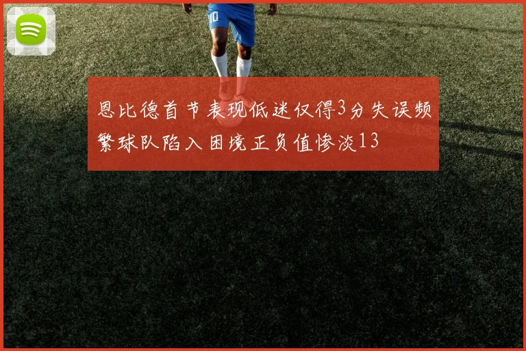 恩比德首节表现低迷仅得3分失误频繁球队陷入困境正负值惨淡13