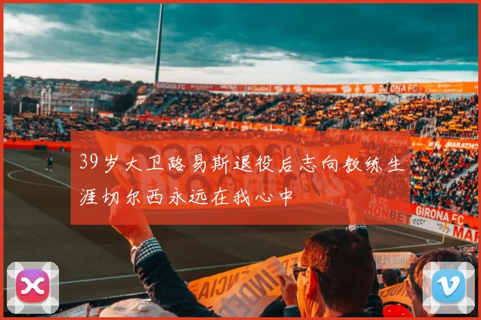 39岁大卫路易斯退役后志向教练生涯切尔西永远在我心中
